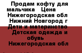 Продам кофту для мальчика › Цена ­ 250 - Нижегородская обл., Нижний Новгород г. Дети и материнство » Детская одежда и обувь   . Нижегородская обл.